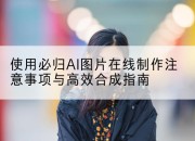 使用必归AI图片在线制作注意事项与高效合成指南