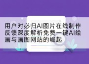 用户对必归AI图片在线制作反馈深度解析免费一键AI绘画与画图网站的崛起