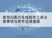 使用AI图片在线制作工具注意事项与软件选择指南