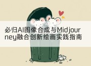 必归AI图像合成与Midjourney融合创新绘画实践指南