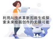 利用AI技术革新图画生成探索未来绘画创作的无限可能