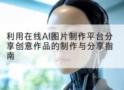利用在线AI图片制作平台分享创意作品的制作与分享指南