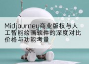 Midjourney商业版权与人工智能绘画软件的深度对比价格与功能考量